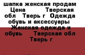 шапка женская продам › Цена ­ 250 - Тверская обл., Тверь г. Одежда, обувь и аксессуары » Женская одежда и обувь   . Тверская обл.,Тверь г.